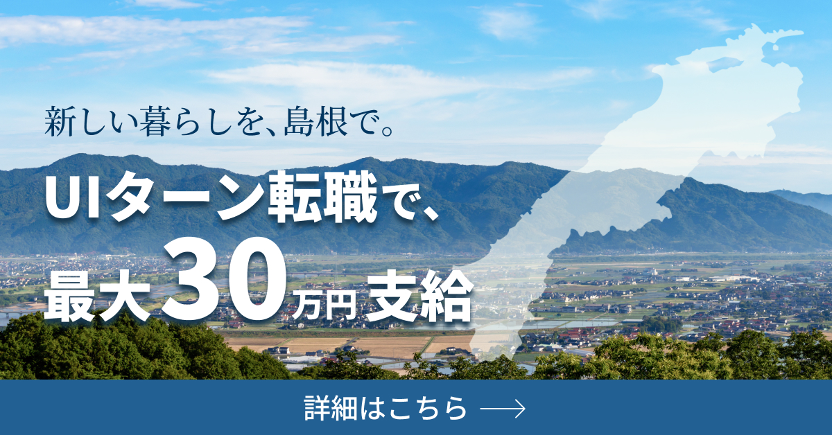 新しい暮らしを、島根で。UIターン転職で、最大30万円支給 詳細はこちら