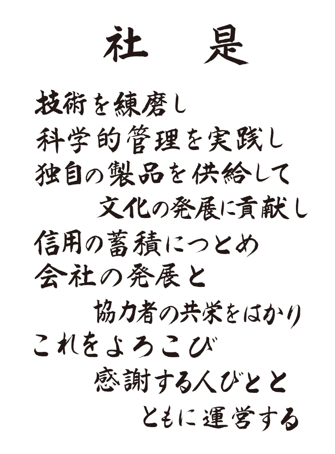 社是 技術を練磨し科学的管理を実践し独自の製品を供給して文化の発展に貢献し信用の蓄積につとめ会社の発展と協力者の共栄をはかりこれをよろこび感謝する人びととともに運営する